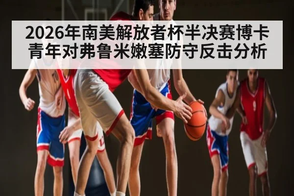 2026年南美解放者杯半决赛博卡青年对弗鲁米嫩塞防守反击分析